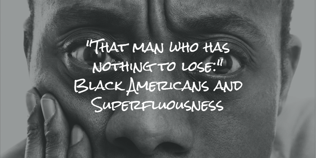 “That man who has nothing to lose:” Black Americans and Superfluousness